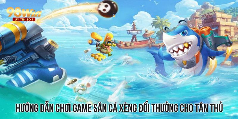 Hướng dẫn chơi game săn cá xèng đổi thưởng cho tân thủ