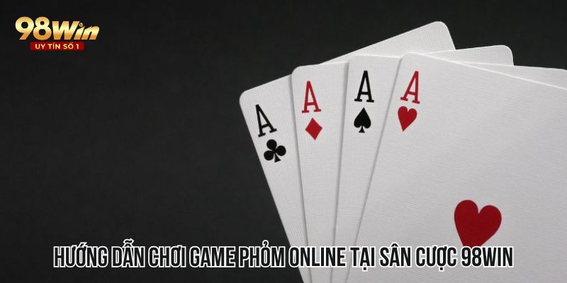 Hướng dẫn chơi game phỏm online tại sân cược 98WIN