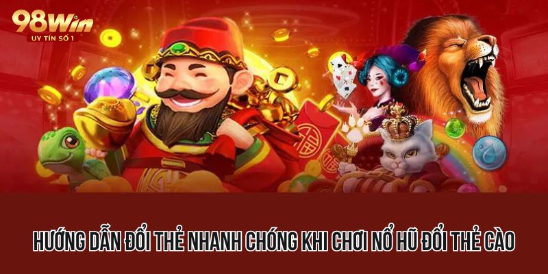 Hướng dẫn đổi thẻ nhanh chóng khi chơi nổ hũ đổi thẻ cào