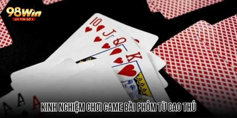 Kinh nghiệm chơi game bài Phỏm từ cao thủ