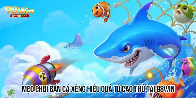 Mẹo chơi bắn cá xèng hiệu quả từ cao thủ tại 98WIN